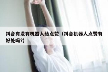 抖音有没有机器人给点赞（抖音机器人点赞有好处吗?）