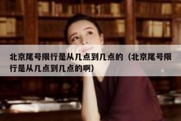 北京尾号限行是从几点到几点的（北京尾号限行是从几点到几点的啊）