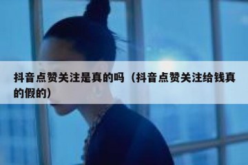 抖音点赞关注是真的吗（抖音点赞关注给钱真的假的）