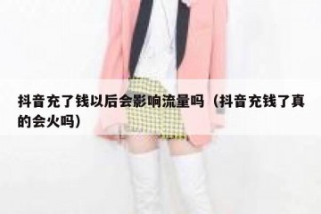 抖音充了钱以后会影响流量吗（抖音充钱了真的会火吗）