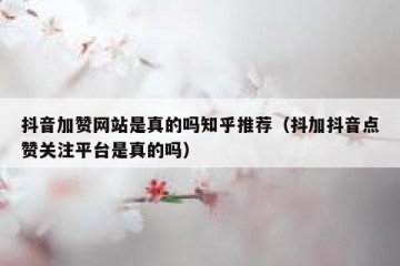 抖音加赞网站是真的吗知乎推荐（抖加抖音点赞关注平台是真的吗）