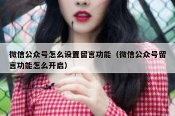 微信公众号怎么设置留言功能（微信公众号留言功能怎么开启）