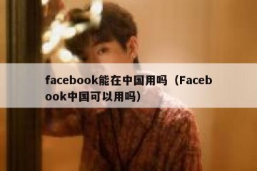 facebook能在中国用吗（Facebook中国可以用吗）
