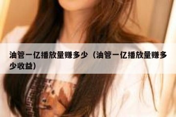 油管一亿播放量赚多少（油管一亿播放量赚多少收益）