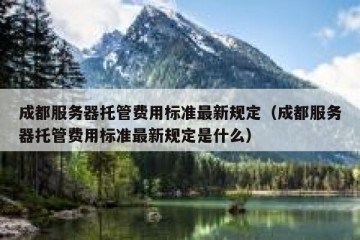 成都服务器托管费用标准最新规定（成都服务器托管费用标准最新规定是什么）
