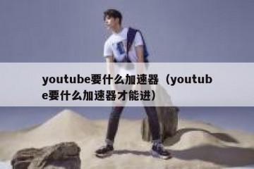 youtube要什么加速器（youtube要什么加速器才能进）