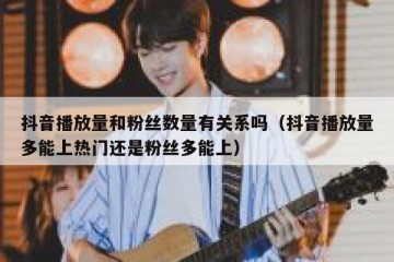 抖音播放量和粉丝数量有关系吗（抖音播放量多能上热门还是粉丝多能上）