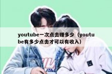 youtube一次点击赚多少（youtube有多少点击才可以有收入）