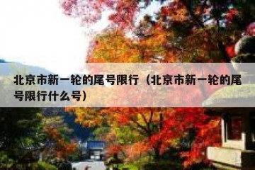 北京市新一轮的尾号限行（北京市新一轮的尾号限行什么号）