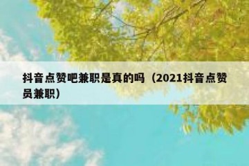 抖音点赞吧兼职是真的吗（2021抖音点赞员兼职）