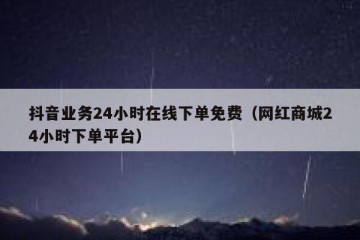 抖音业务24小时在线下单免费（网红商城24小时下单平台）