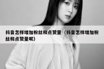 抖音怎样增加粉丝和点赞量（抖音怎样增加粉丝和点赞量呢）