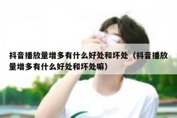 抖音播放量增多有什么好处和坏处（抖音播放量增多有什么好处和坏处嘛）