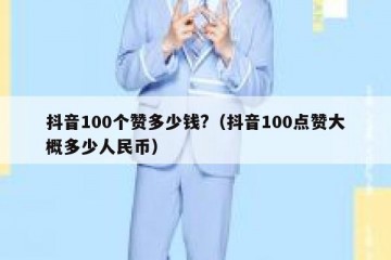 抖音100个赞多少钱?（抖音100点赞大概多少人民币）