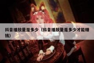 抖音播放量是多少（抖音播放量是多少才能赚钱）