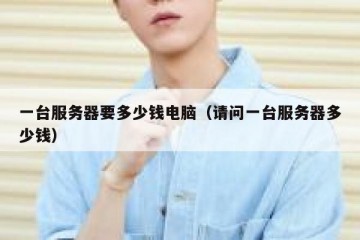 一台服务器要多少钱电脑（请问一台服务器多少钱）