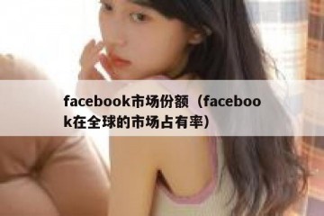 facebook市场份额（facebook在全球的市场占有率）