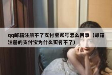 qq邮箱注册不了支付宝账号怎么回事（邮箱注册的支付宝为什么实名不了）