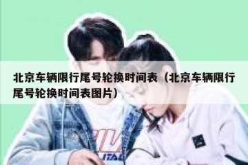 北京车辆限行尾号轮换时间表（北京车辆限行尾号轮换时间表图片）