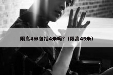 限高4米包括4米吗?（限高45米）