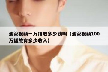 油管视频一万播放多少钱啊（油管视频100万播放有多少收入）
