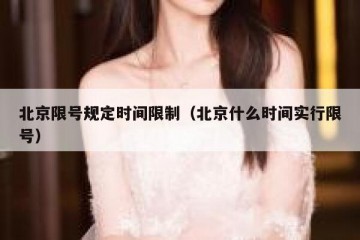 北京限号规定时间限制（北京什么时间实行限号）