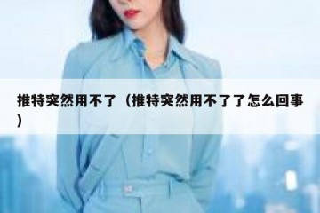 推特突然用不了（推特突然用不了了怎么回事）