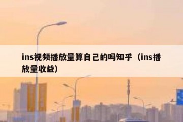 ins视频播放量算自己的吗知乎（ins播放量收益）