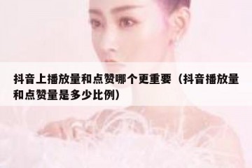 抖音上播放量和点赞哪个更重要（抖音播放量和点赞量是多少比例）