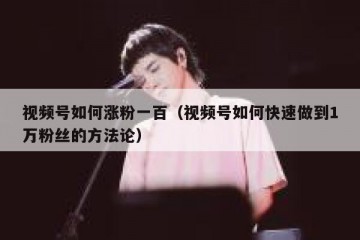 视频号如何涨粉一百（视频号如何快速做到1万粉丝的方法论）
