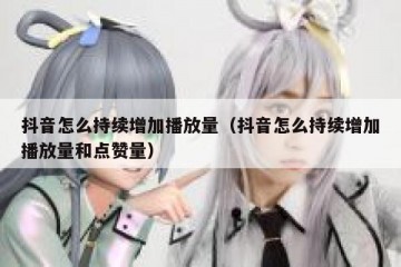 抖音怎么持续增加播放量（抖音怎么持续增加播放量和点赞量）