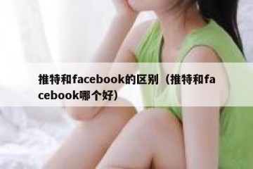 推特和facebook的区别（推特和facebook哪个好）
