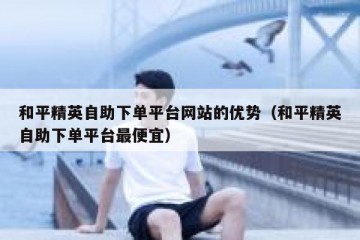 和平精英自助下单平台网站的优势（和平精英自助下单平台最便宜）