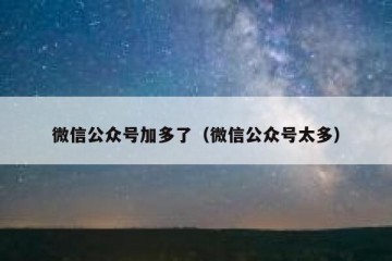 微信公众号加多了（微信公众号太多）