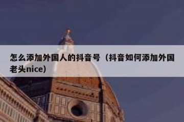 怎么添加外国人的抖音号（抖音如何添加外国老头nice）