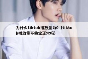 为什么tiktok播放量为0（tiktok播放量不稳定正常吗）