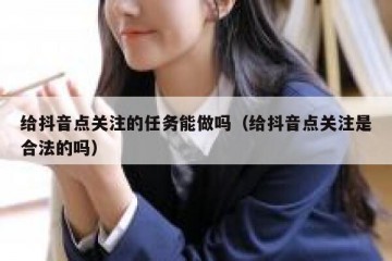 给抖音点关注的任务能做吗（给抖音点关注是合法的吗）