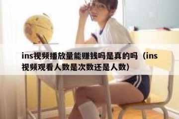 ins视频播放量能赚钱吗是真的吗（ins视频观看人数是次数还是人数）