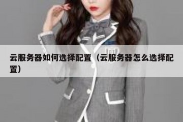 云服务器如何选择配置（云服务器怎么选择配置）