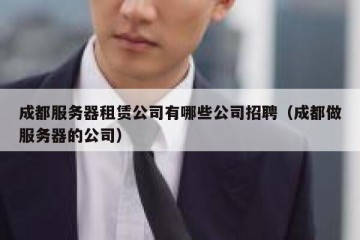 成都服务器租赁公司有哪些公司招聘（成都做服务器的公司）