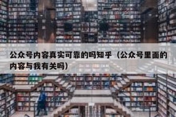 公众号内容真实可靠的吗知乎（公众号里面的内容与我有关吗）