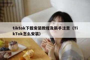 tiktok下载安装教程及新手注意（TikTok怎么安装）