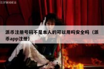 派币注册号码不是本人的可以用吗安全吗（派币app注册）