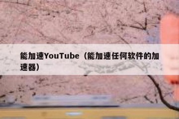 能加速YouTube（能加速任何软件的加速器）
