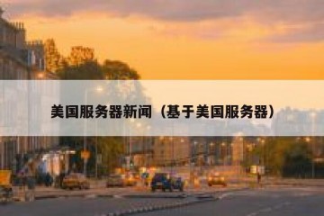 美国服务器新闻（基于美国服务器）