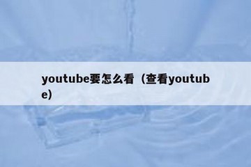 youtube要怎么看（查看youtube）