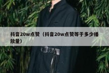 抖音20w点赞（抖音20w点赞等于多少播放量）