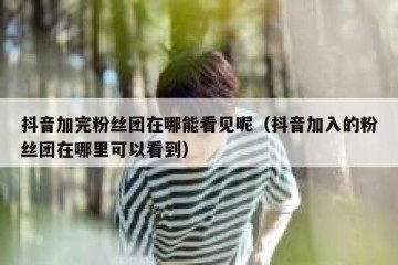 抖音加完粉丝团在哪能看见呢（抖音加入的粉丝团在哪里可以看到）