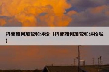 抖音如何加赞和评论（抖音如何加赞和评论呢）