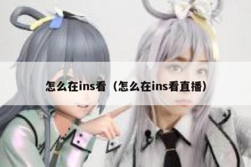 怎么在ins看（怎么在ins看直播）